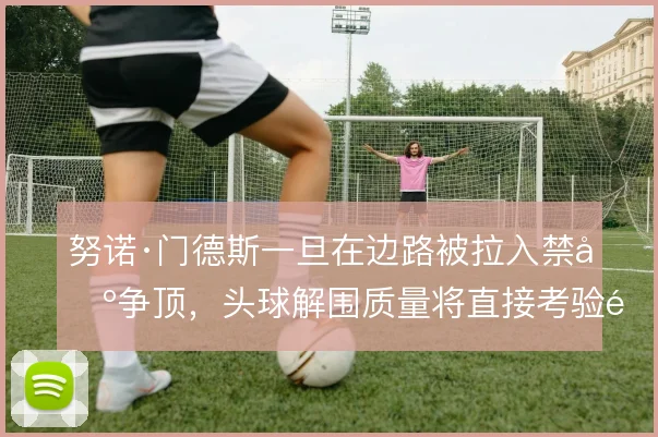 努诺·门德斯一旦在边路被拉入禁区争顶,头球解围质量将直接考验防线收缩