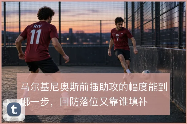 马尔基尼奥斯前插助攻的幅度能到哪一步，回防落位又靠谁填补