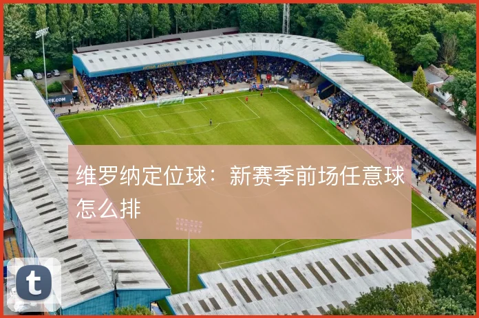 维罗纳定位球：新赛季前场任意球怎么排
