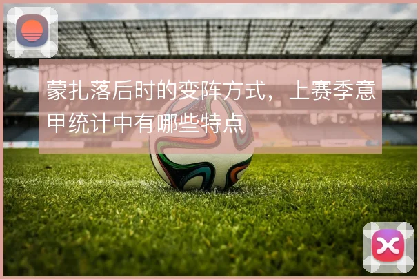 蒙扎落后时的变阵方式，上赛季意甲统计中有哪些特点
