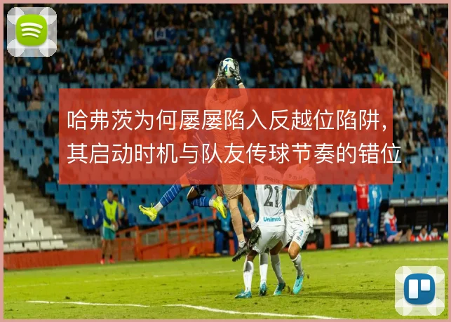 哈弗茨为何屡屡陷入反越位陷阱，其启动时机与队友传球节奏的错位