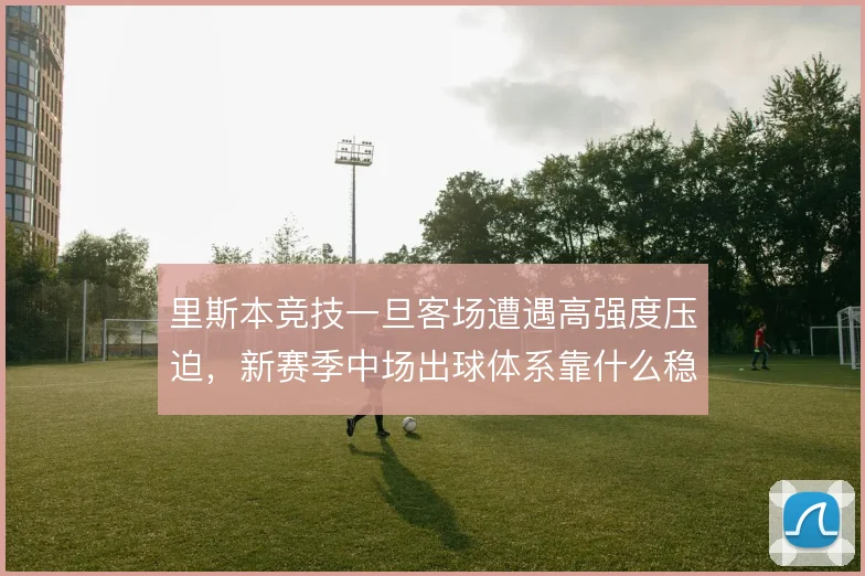 里斯本竞技一旦客场遭遇高强度压迫，新赛季中场出球体系靠什么稳住阵脚