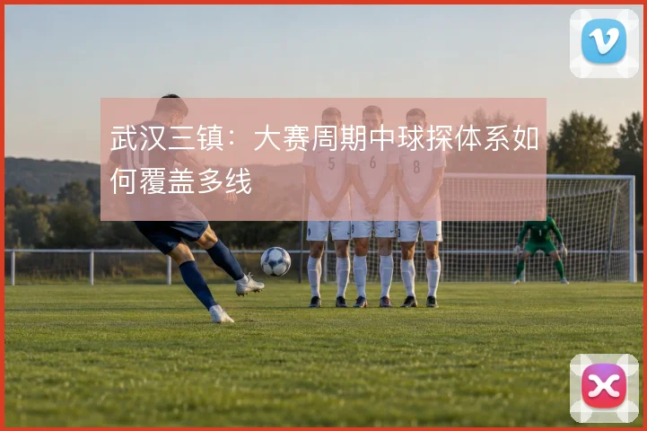 武汉三镇：大赛周期中球探体系如何覆盖多线