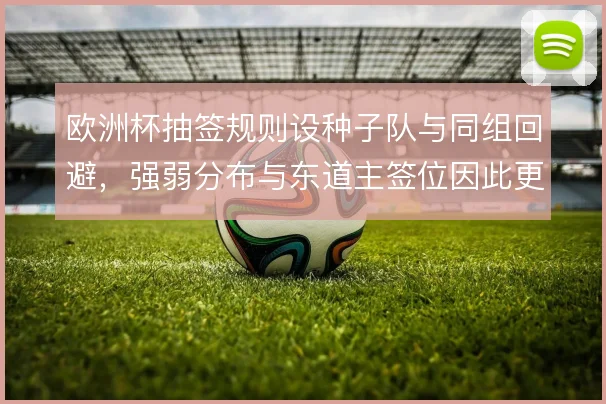 欧洲杯抽签规则设种子队与同组回避，强弱分布与东道主签位因此更受关注