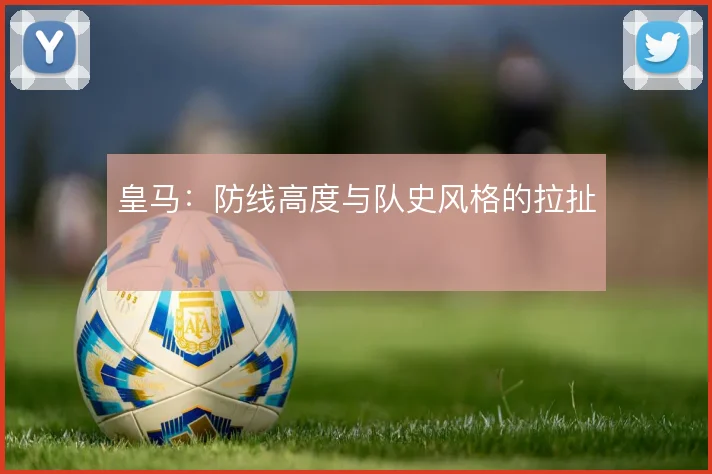 皇马：防线高度与队史风格的拉扯